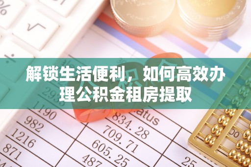 泉州解锁生活便利，如何高效办理公积金租房提取