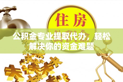 泉州公积金专业提取代办，轻松解决你的资金难题