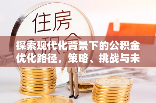 泉州探索现代化背景下的公积金优化路径，策略、挑战与未来展望