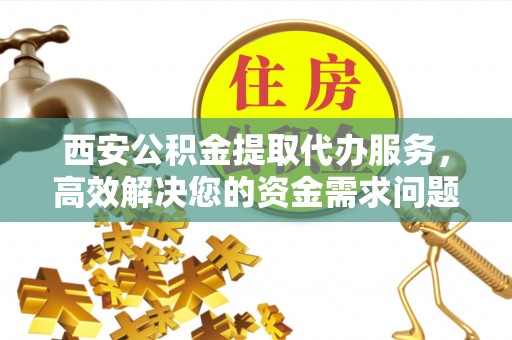 泉州西安公积金提取代办服务，高效解决您的资金需求问题