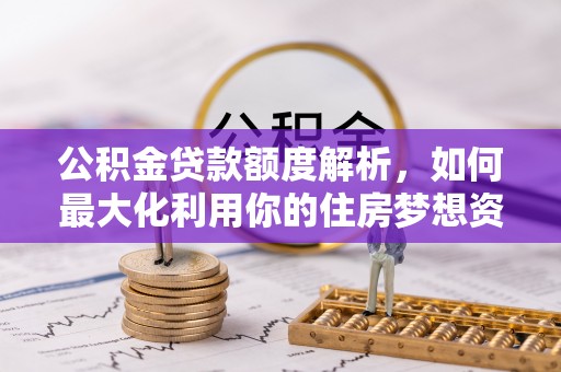 泉州公积金贷款额度解析，如何最大化利用你的住房梦想资金