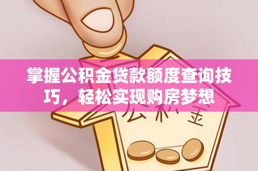 泉州掌握公积金贷款额度查询技巧，轻松实现购房梦想