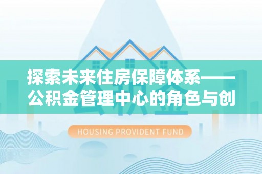 泉州探索未来住房保障体系——公积金管理中心的角色与创新
