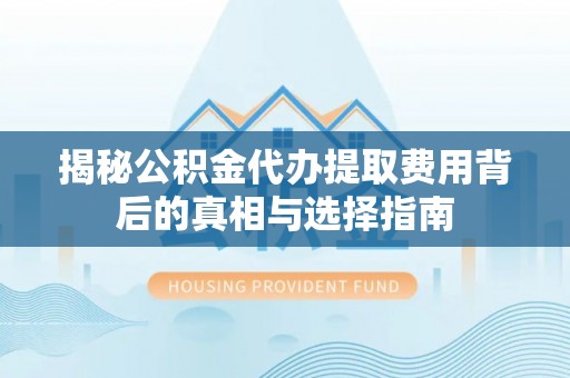 泉州揭秘公积金代办提取费用背后的真相与选择指南