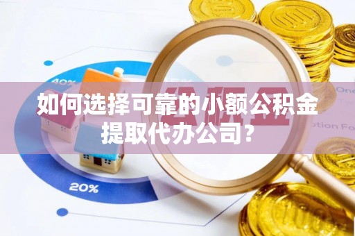 泉州如何选择可靠的小额公积金提取代办公司？