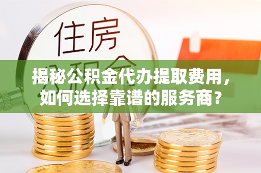 泉州揭秘公积金代办提取费用，如何选择靠谱的服务商？