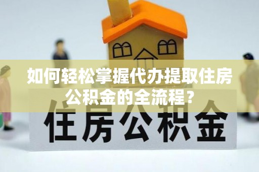 泉州如何轻松掌握代办提取住房公积金的全流程？