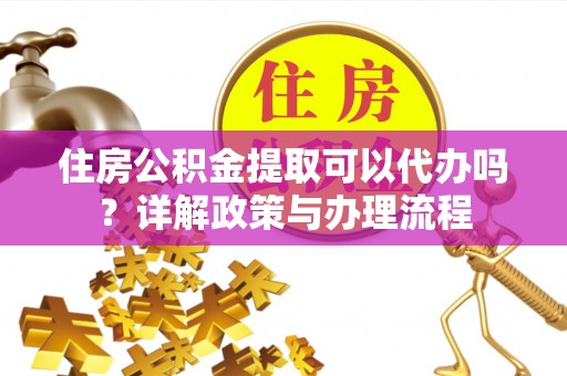 泉州住房公积金提取可以代办吗？详解政策与办理流程