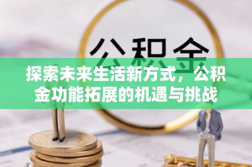 泉州探索未来生活新方式，公积金功能拓展的机遇与挑战