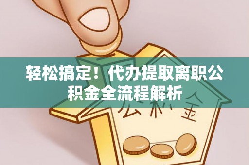 泉州轻松搞定！代办提取离职公积金全流程解析