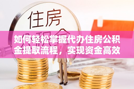 泉州如何轻松掌握代办住房公积金提取流程，实现资金高效利用