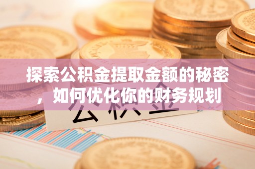 泉州探索公积金提取金额的秘密，如何优化你的财务规划