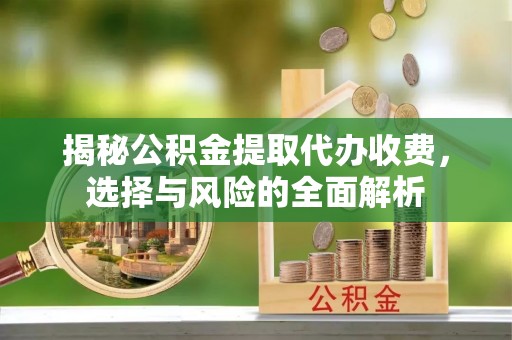 泉州揭秘公积金提取代办收费，选择与风险的全面解析