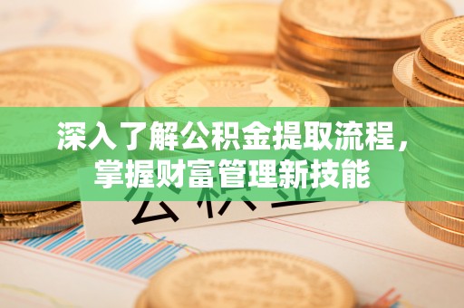 泉州深入了解公积金提取流程，掌握财富管理新技能