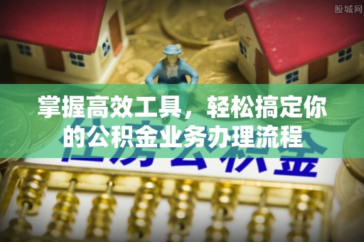 泉州掌握高效工具，轻松搞定你的公积金业务办理流程
