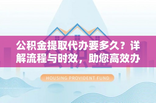 泉州公积金提取代办要多久？详解流程与时效，助您高效办理