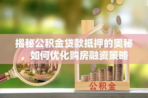 泉州揭秘公积金贷款抵押的奥秘，如何优化购房融资策略