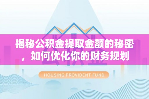 泉州揭秘公积金提取金额的秘密，如何优化你的财务规划