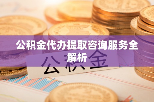 泉州公积金代办提取咨询服务全解析