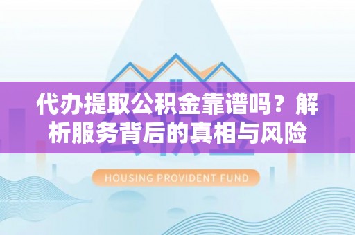 泉州代办提取公积金靠谱吗？解析服务背后的真相与风险