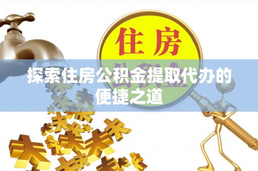 泉州探索住房公积金提取代办的便捷之道