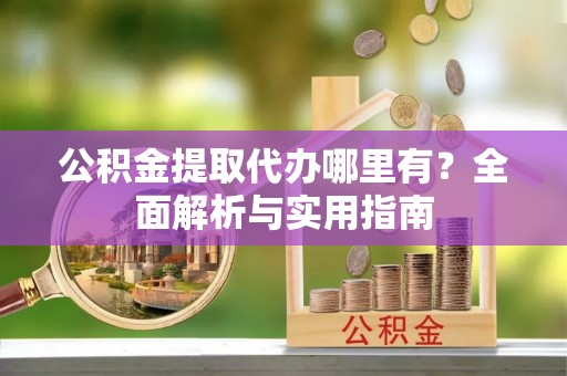 泉州公积金提取代办哪里有？全面解析与实用指南