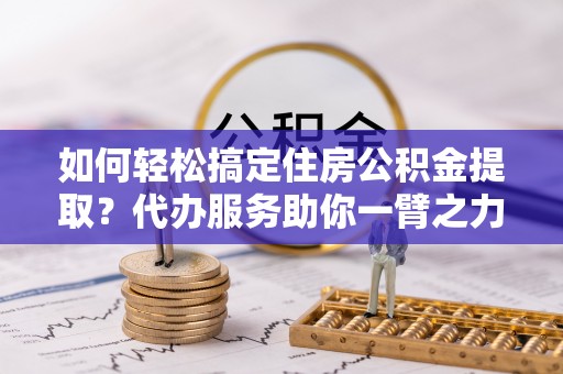 泉州如何轻松搞定住房公积金提取？代办服务助你一臂之力