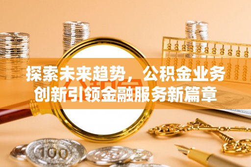 泉州探索未来趋势，公积金业务创新引领金融服务新篇章
