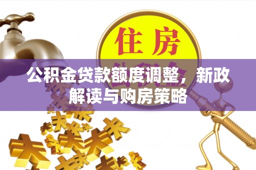 泉州公积金贷款额度调整，新政解读与购房策略