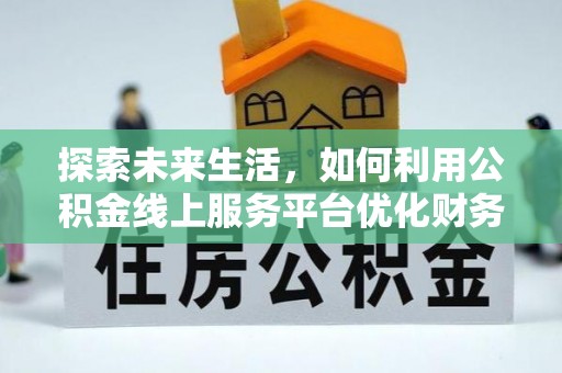泉州探索未来生活，如何利用公积金线上服务平台优化财务管理