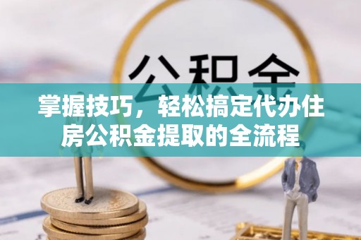 泉州掌握技巧，轻松搞定代办住房公积金提取的全流程