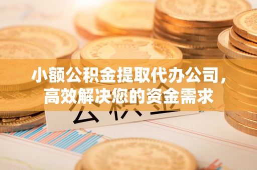 泉州小额公积金提取代办公司，高效解决您的资金需求