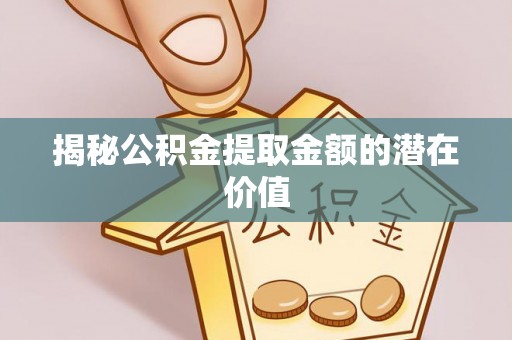 泉州揭秘公积金提取金额的潜在价值
