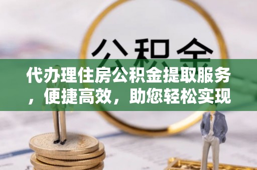 泉州代办理住房公积金提取服务，便捷高效，助您轻松实现资金规划