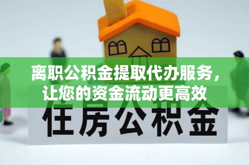 泉州离职公积金提取代办服务，让您的资金流动更高效