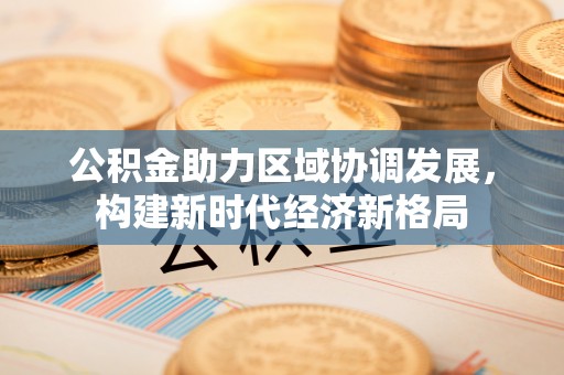 泉州公积金助力区域协调发展，构建新时代经济新格局