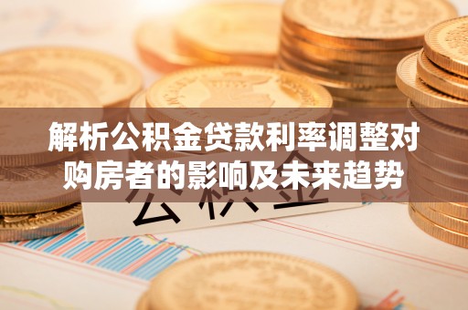 泉州解析公积金贷款利率调整对购房者的影响及未来趋势