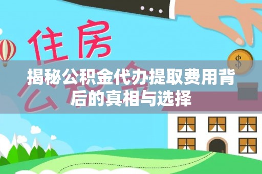泉州揭秘公积金代办提取费用背后的真相与选择