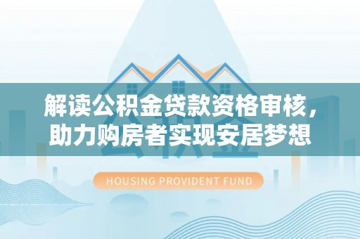泉州解读公积金贷款资格审核，助力购房者实现安居梦想