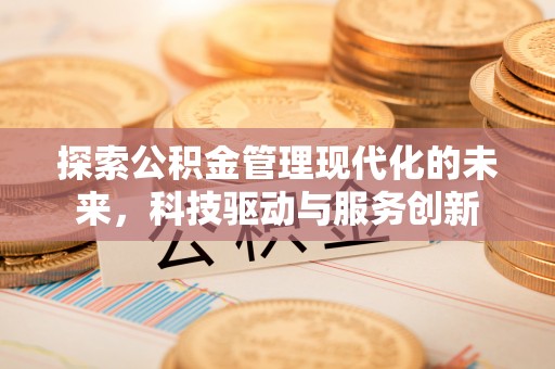 泉州探索公积金管理现代化的未来，科技驱动与服务创新