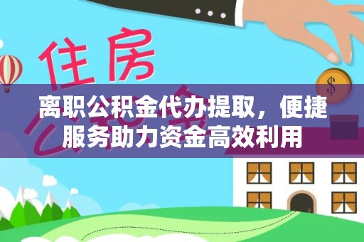 泉州离职公积金代办提取，便捷服务助力资金高效利用