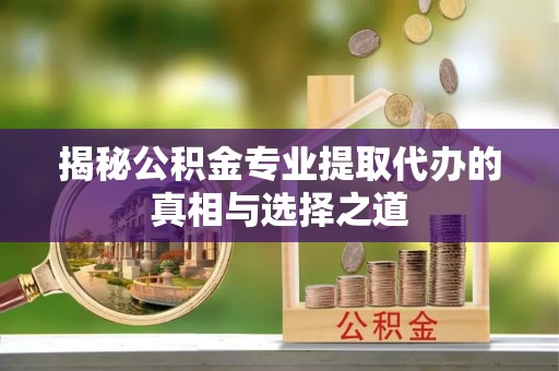 泉州揭秘公积金专业提取代办的真相与选择之道