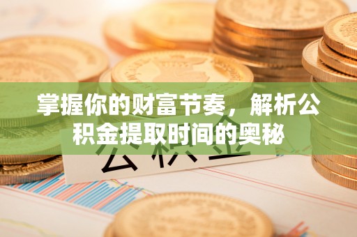 泉州掌握你的财富节奏，解析公积金提取时间的奥秘