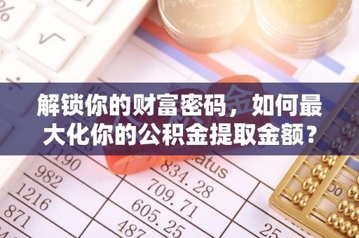 泉州解锁你的财富密码，如何最大化你的公积金提取金额？
