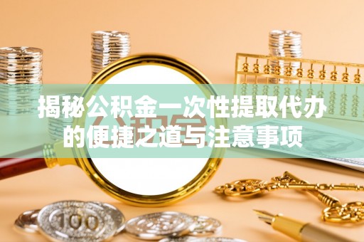 泉州揭秘公积金一次性提取代办的便捷之道与注意事项