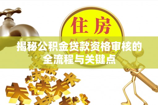 泉州揭秘公积金贷款资格审核的全流程与关键点