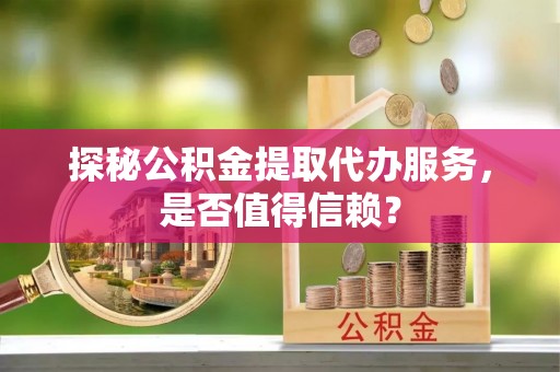 泉州探秘公积金提取代办服务，是否值得信赖？