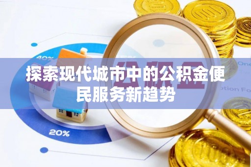 泉州探索现代城市中的公积金便民服务新趋势