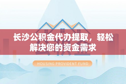 泉州长沙公积金代办提取，轻松解决您的资金需求