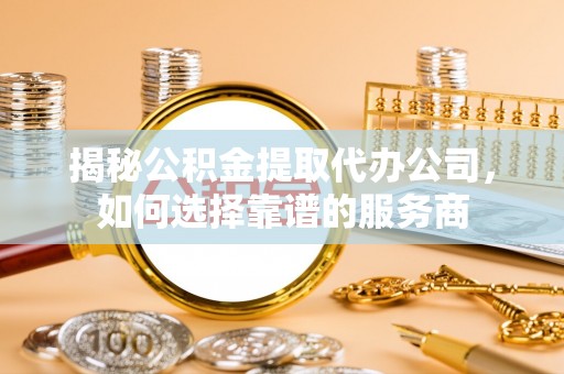 泉州揭秘公积金提取代办公司，如何选择靠谱的服务商